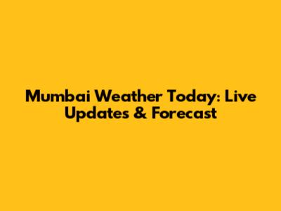 Mumbai Weather Today: Live Updates & Forecast