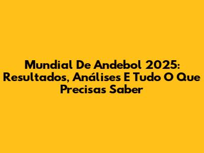 Mundial De Andebol 2025: Resultados, Análises E Tudo O Que Precisas Saber