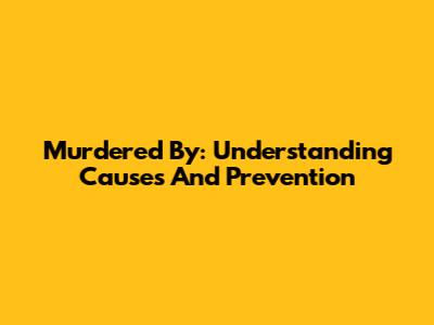 Murdered By: Understanding Causes And Prevention