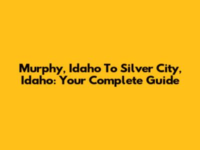 Murphy, Idaho To Silver City, Idaho: Your Complete Guide
