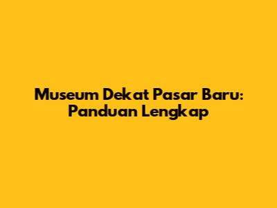 Museum Dekat Pasar Baru: Panduan Lengkap
