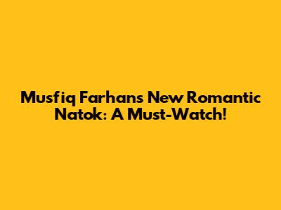 Musfiq Farhan's New Romantic Natok: A Must-Watch!