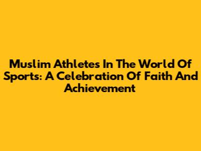 Muslim Athletes In The World Of Sports: A Celebration Of Faith And Achievement