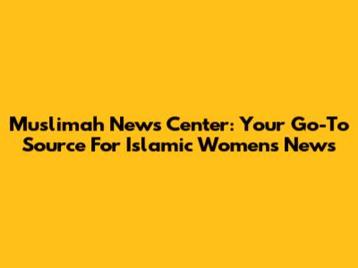 Muslimah News Center: Your Go-To Source For Islamic Women's News