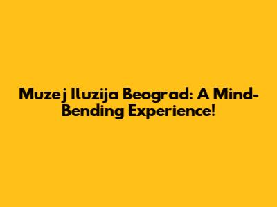 Muzej Iluzija Beograd: A Mind-Bending Experience!