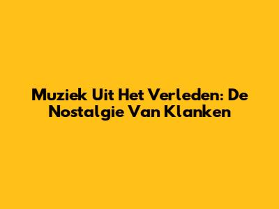 Muziek Uit Het Verleden: De Nostalgie Van Klanken