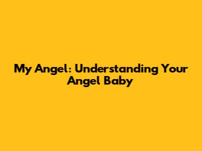 My Angel: Understanding Your Angel Baby