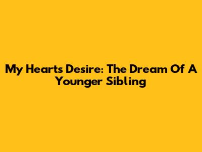 My Heart's Desire: The Dream Of A Younger Sibling