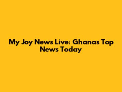 My Joy News Live: Ghana's Top News Today