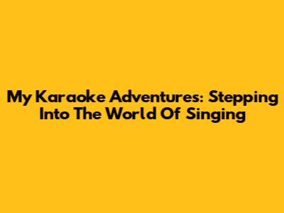 My Karaoke Adventures: Stepping Into The World Of Singing