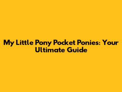 My Little Pony Pocket Ponies: Your Ultimate Guide