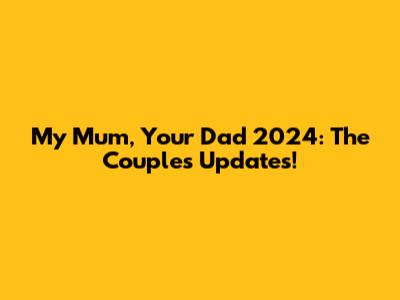 My Mum, Your Dad 2024: The Couples' Updates!