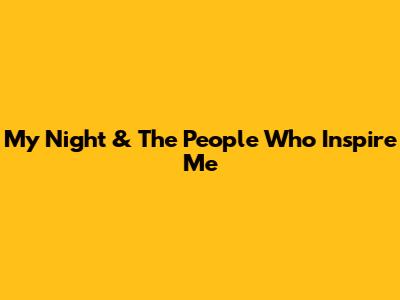 My Night & The People Who Inspire Me