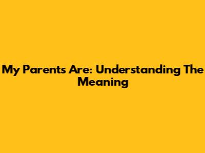 My Parents Are: Understanding The Meaning