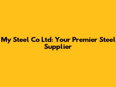 My Steel Co Ltd: Your Premier Steel Supplier