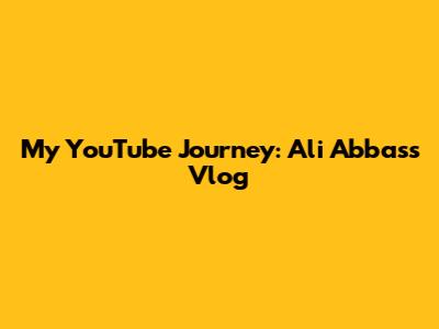 My YouTube Journey: Ali Abbas's Vlog