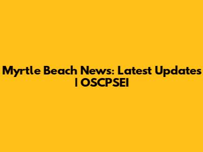 Myrtle Beach News: Latest Updates | OSCPSEI