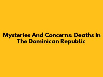 Mysteries And Concerns: Deaths In The Dominican Republic