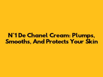 N°1 De Chanel Cream: Plumps, Smooths, And Protects Your Skin