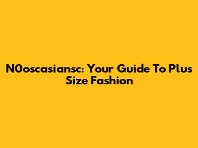 N0oscasiansc: Your Guide To Plus Size Fashion
