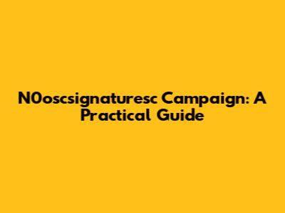 N0oscsignaturesc Campaign: A Practical Guide