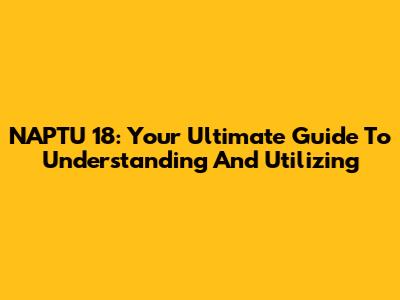 NAPTU 18: Your Ultimate Guide To Understanding And Utilizing