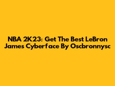 NBA 2K23: Get The Best LeBron James Cyberface By Oscbronnysc