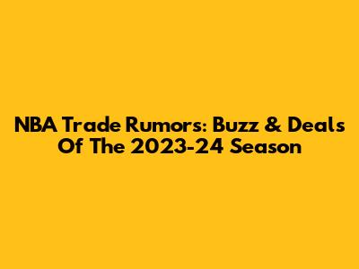 NBA Trade Rumors: Buzz & Deals Of The 2023-24 Season