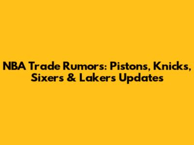 NBA Trade Rumors: Pistons, Knicks, Sixers & Lakers Updates