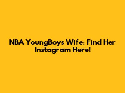 NBA YoungBoy's Wife: Find Her Instagram Here!