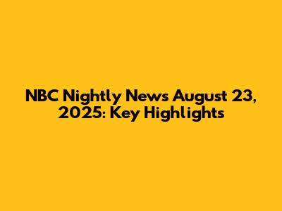 NBC Nightly News August 23, 2025: Key Highlights