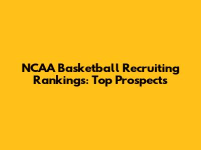 NCAA Basketball Recruiting Rankings: Top Prospects