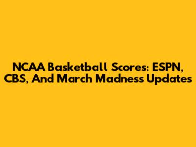 NCAA Basketball Scores: ESPN, CBS, And March Madness Updates