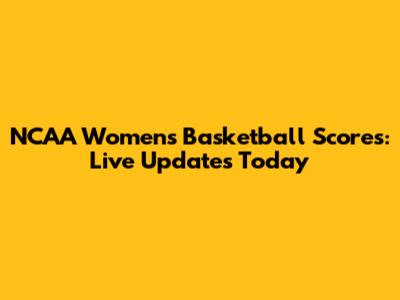 NCAA Women's Basketball Scores: Live Updates Today