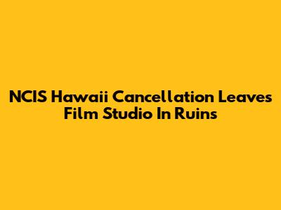 NCIS Hawaii Cancellation Leaves Film Studio In Ruins