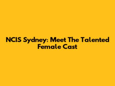 NCIS Sydney: Meet The Talented Female Cast