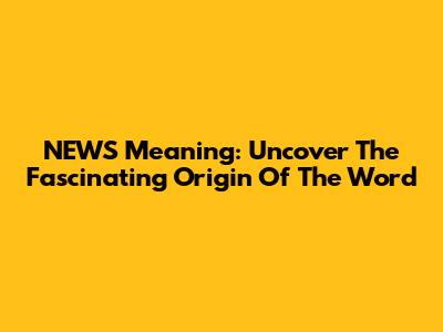 NEWS Meaning: Uncover The Fascinating Origin Of The Word