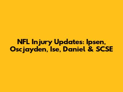 NFL Injury Updates: Ipsen, Oscjayden, Ise, Daniel & SCSE