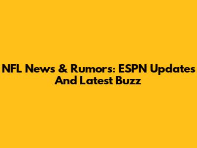 NFL News & Rumors: ESPN Updates And Latest Buzz