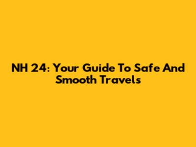 NH 24: Your Guide To Safe And Smooth Travels