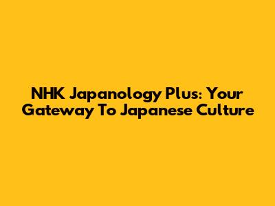 NHK Japanology Plus: Your Gateway To Japanese Culture
