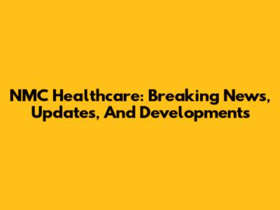 NMC Healthcare: Breaking News, Updates, And Developments