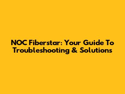 NOC Fiberstar: Your Guide To Troubleshooting & Solutions