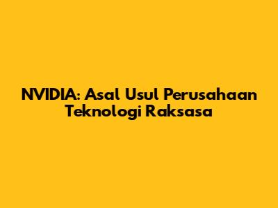 NVIDIA: Asal Usul Perusahaan Teknologi Raksasa