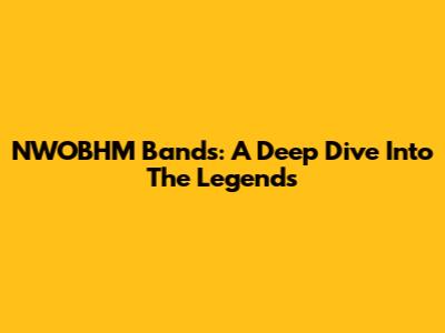 NWOBHM Bands: A Deep Dive Into The Legends