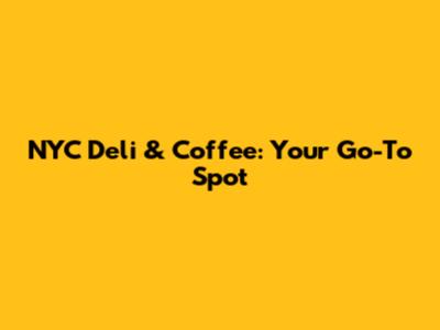 NYC Deli & Coffee: Your Go-To Spot