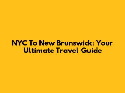 NYC To New Brunswick: Your Ultimate Travel Guide