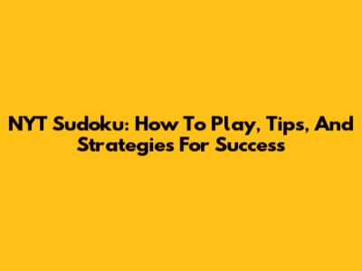 NYT Sudoku: How To Play, Tips, And Strategies For Success