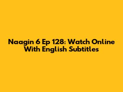 Naagin 6 Ep 128: Watch Online With English Subtitles