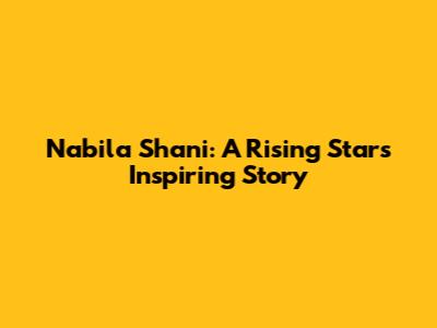 Nabila Shani: A Rising Star's Inspiring Story